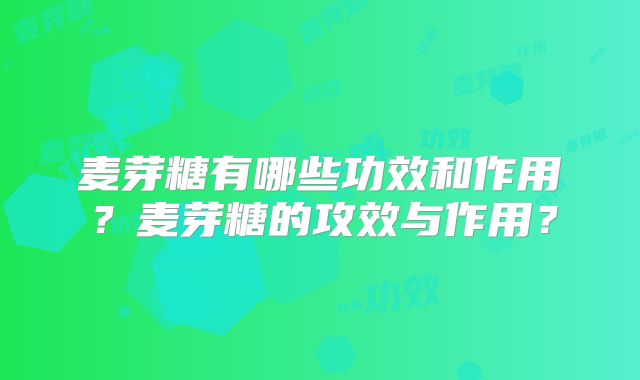 麦芽糖有哪些功效和作用？麦芽糖的攻效与作用？