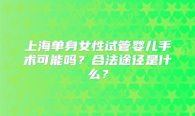 上海单身女性试管婴儿手术可能吗？合法途径是什么？