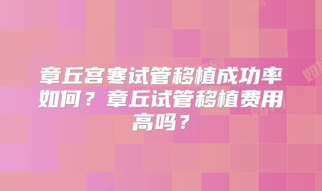 章丘宫寒试管移植成功率如何？章丘试管移植费用高吗？