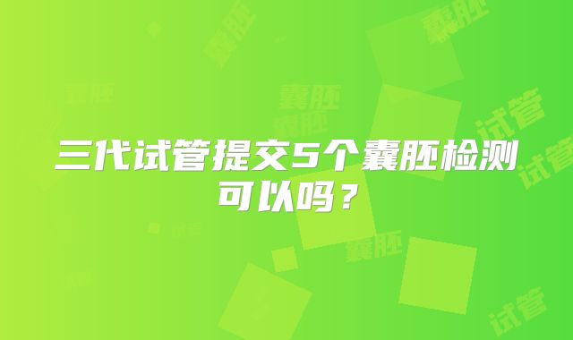 三代试管提交5个囊胚检测可以吗？