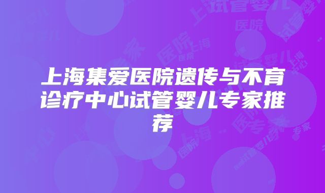 上海集爱医院遗传与不育诊疗中心试管婴儿专家推荐