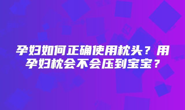 孕妇如何正确使用枕头？用孕妇枕会不会压到宝宝？