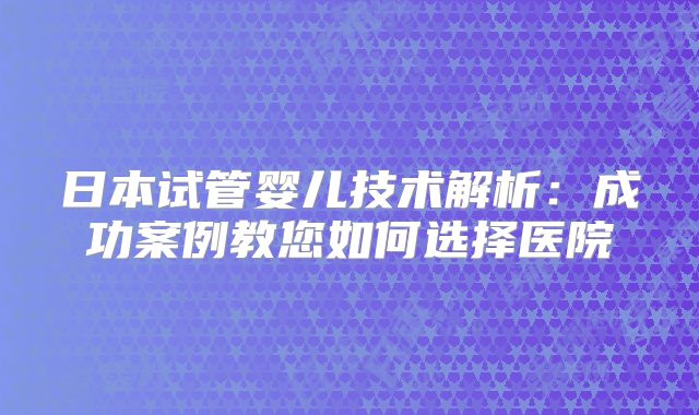 日本试管婴儿技术解析:成功案例教您如何选择医院