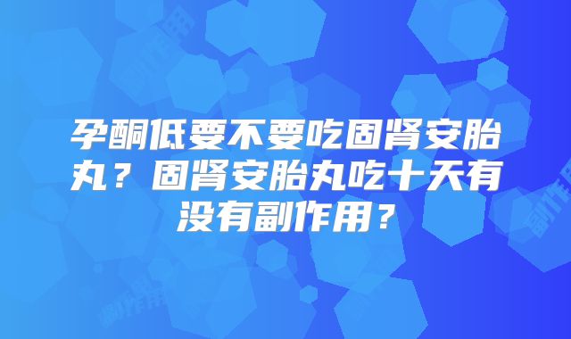 孕酮低要不要吃固肾安胎丸？固肾安胎丸吃十天有没有副作用？