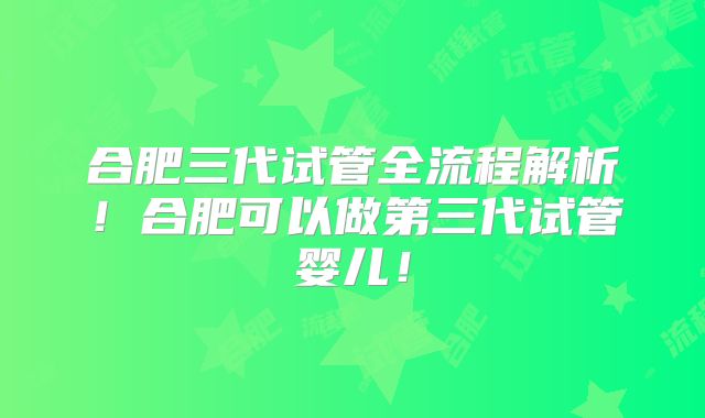 合肥三代试管全流程解析！合肥可以做第三代试管婴儿！