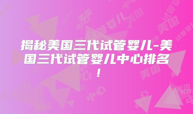 揭秘美国三代试管婴儿-美国三代试管婴儿中心排名！