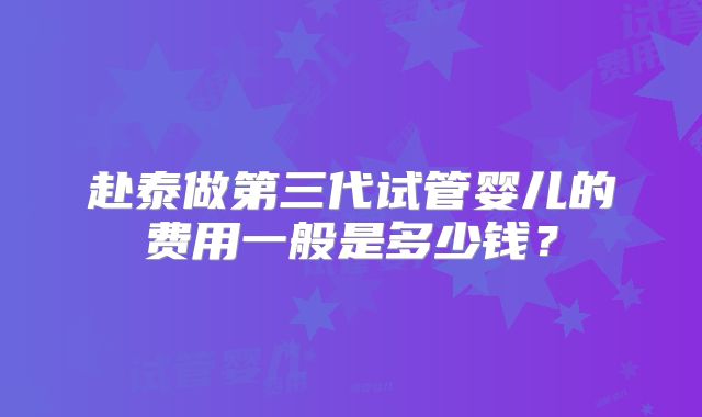 赴泰做第三代试管婴儿的费用一般是多少钱？