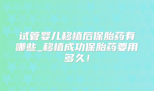试管婴儿移植后保胎药有哪些_移植成功保胎药要用多久！