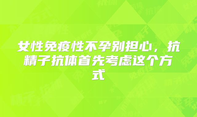 女性免疫性不孕别担心，抗精子抗体首先考虑这个方式