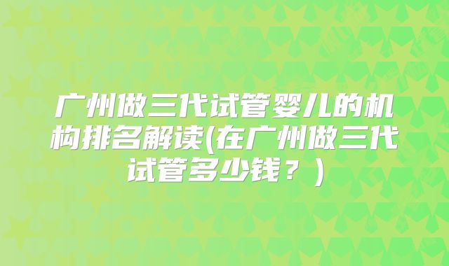 广州做三代试管婴儿的机构排名解读(在广州做三代试管多少钱?)