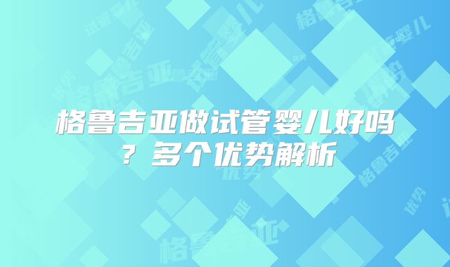 格鲁吉亚做试管婴儿好吗？多个优势解析