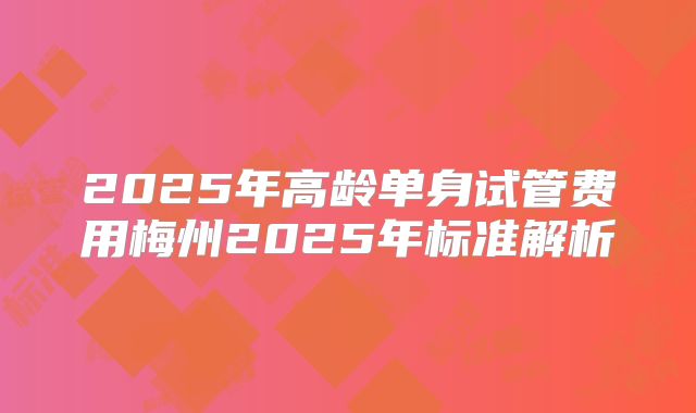 2025年高龄单身试管费用梅州2025年标准解析