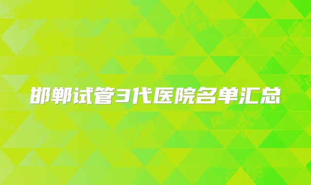 邯郸试管3代医院名单汇总