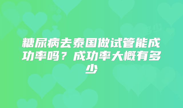 糖尿病去泰国做试管能成功率吗？成功率大概有多少