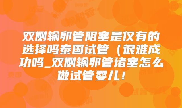 双侧输卵管阻塞是仅有的选择吗泰国试管（很难成功吗_双侧输卵管堵塞怎么做试管婴儿！