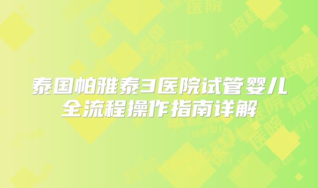 泰国帕雅泰3医院试管婴儿全流程操作指南详解