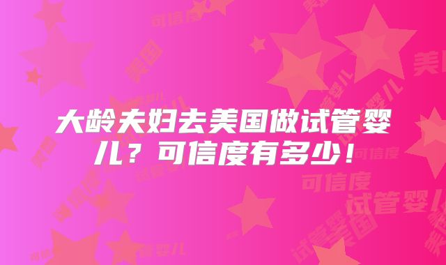 大龄夫妇去美国做试管婴儿?可信度有多少!