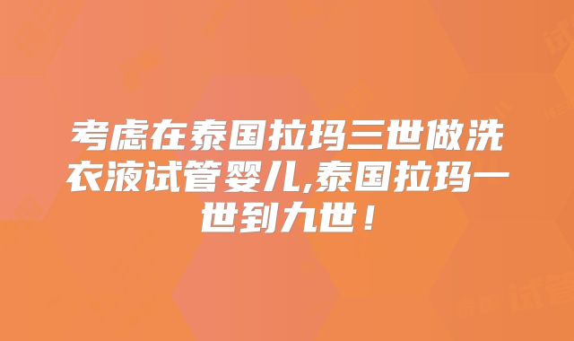 考虑在泰国拉玛三世做洗衣液试管婴儿,泰国拉玛一世到九世！