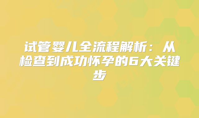 试管婴儿全流程解析：从检查到成功怀孕的6大关键步