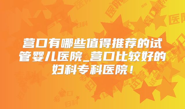 营口有哪些值得推荐的试管婴儿医院_营口比较好的妇科专科医院!