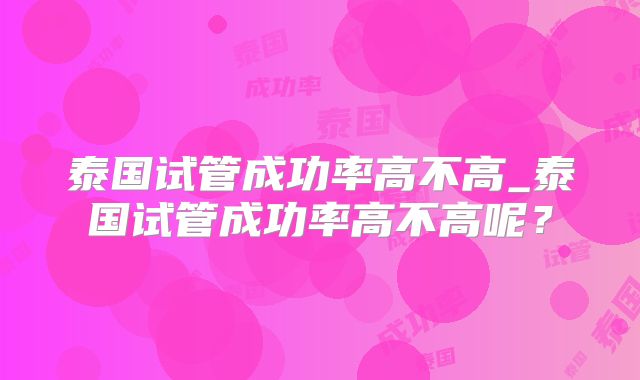 泰国试管成功率高不高_泰国试管成功率高不高呢？