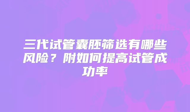 三代试管囊胚筛选有哪些风险？附如何提高试管成功率
