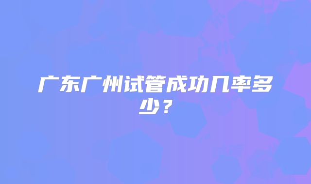 广东广州试管成功几率多少？
