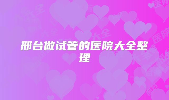 邢台做试管的医院大全整理