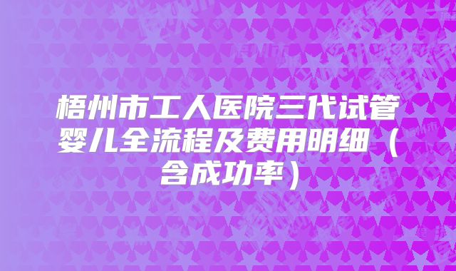梧州市工人医院三代试管婴儿全流程及费用明细（含成功率）