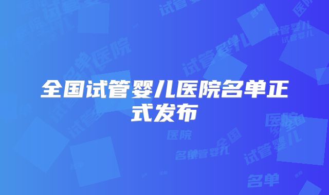 全国试管婴儿医院名单正式发布