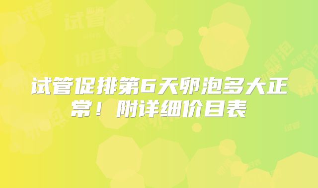 试管促排第6天卵泡多大正常!附详细价目表