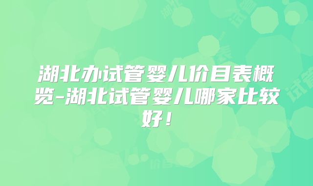 湖北办试管婴儿价目表概览-湖北试管婴儿哪家比较好!