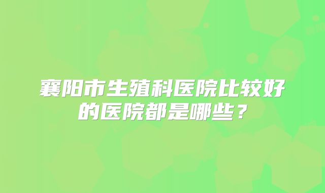 襄阳市生殖科医院比较好的医院都是哪些？