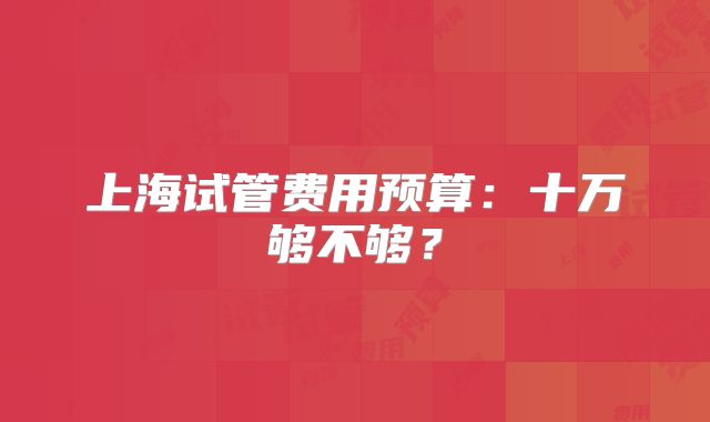 上海试管费用预算：十万够不够？