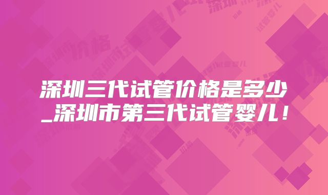 深圳三代试管价格是多少_深圳市第三代试管婴儿！