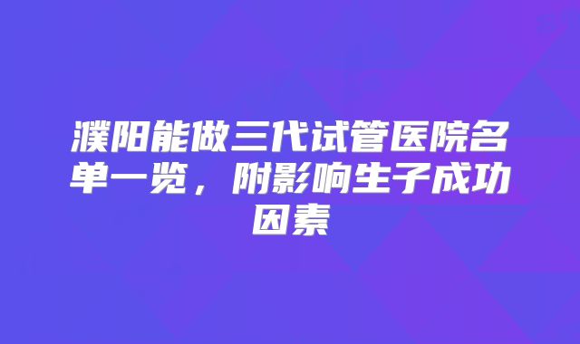 濮阳能做三代试管医院名单一览,附影响生子成功因素