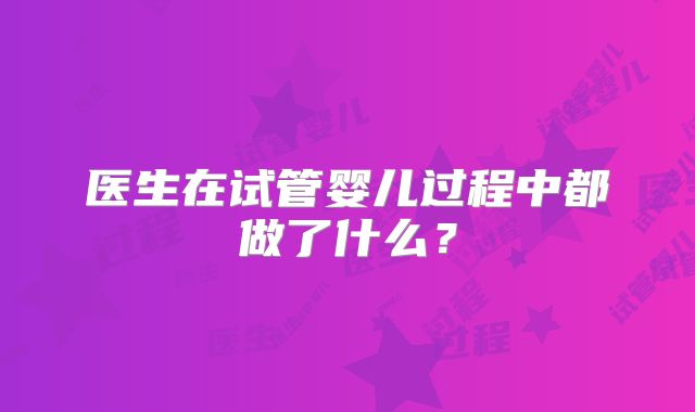 医生在试管婴儿过程中都做了什么？