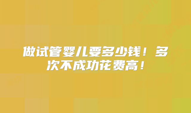 做试管婴儿要多少钱!多次不成功花费高!