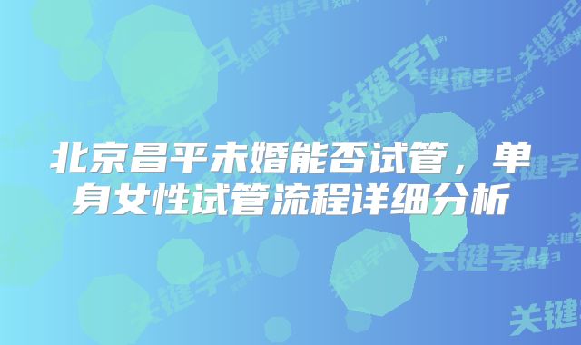 北京昌平未婚能否试管,单身女性试管流程详细分析