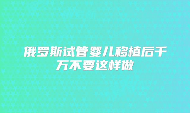 俄罗斯试管婴儿移植后千万不要这样做