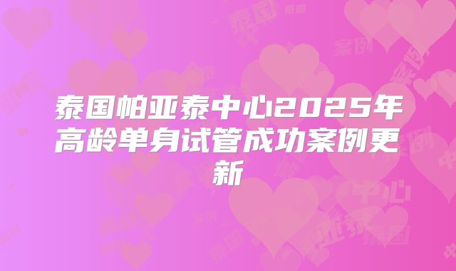 泰国帕亚泰中心2025年高龄单身试管成功案例更新