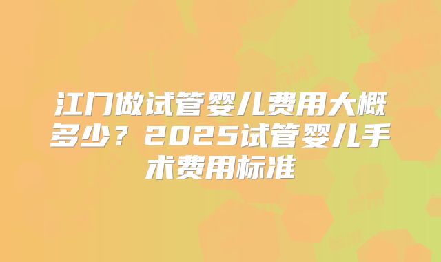 江门做试管婴儿费用大概多少？2025试管婴儿手术费用标准