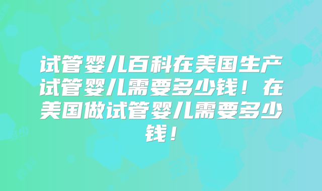 试管婴儿百科在美国生产试管婴儿需要多少钱!在美国做试管婴儿需要多少钱!