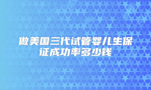 做美国三代试管婴儿生保证成功率多少钱