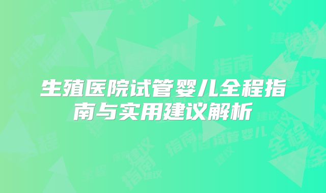 生殖医院试管婴儿全程指南与实用建议解析