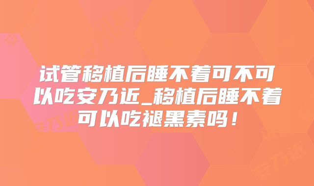 试管移植后睡不着可不可以吃安乃近_移植后睡不着可以吃褪黑素吗！