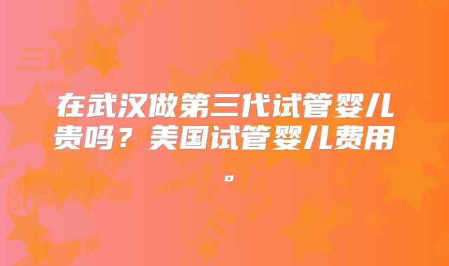 在武汉做第三代试管婴儿贵吗?美国试管婴儿费用。