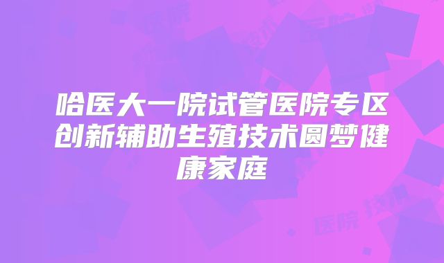 哈医大一院试管医院专区创新辅助生殖技术圆梦健康家庭