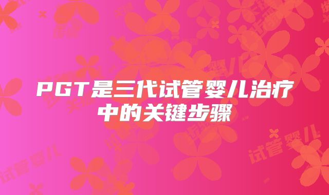 PGT是三代试管婴儿治疗中的关键步骤