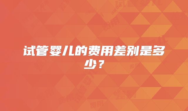 试管婴儿的费用差别是多少?